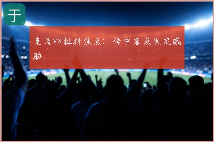 皇马vs拉科焦点：传中落点决定威胁
