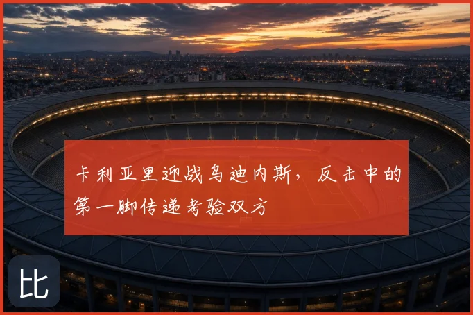 卡利亚里迎战乌迪内斯,反击中的第一脚传递考验双方